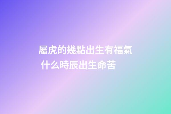 屬虎的幾點出生有福氣 什么時辰出生命苦